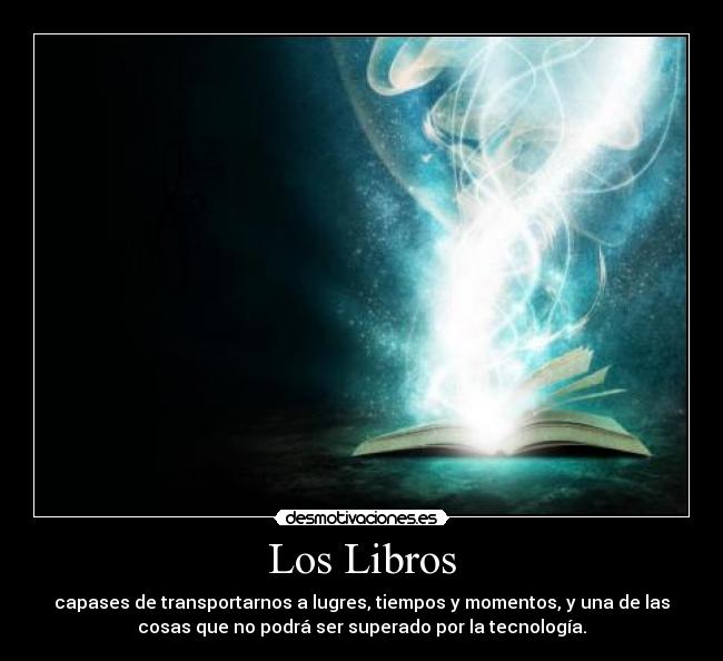 Los Libros - capases de transportarnos a lugres, tiempos y momentos, y una de las
cosas que no podrá ser superado por la tecnología.