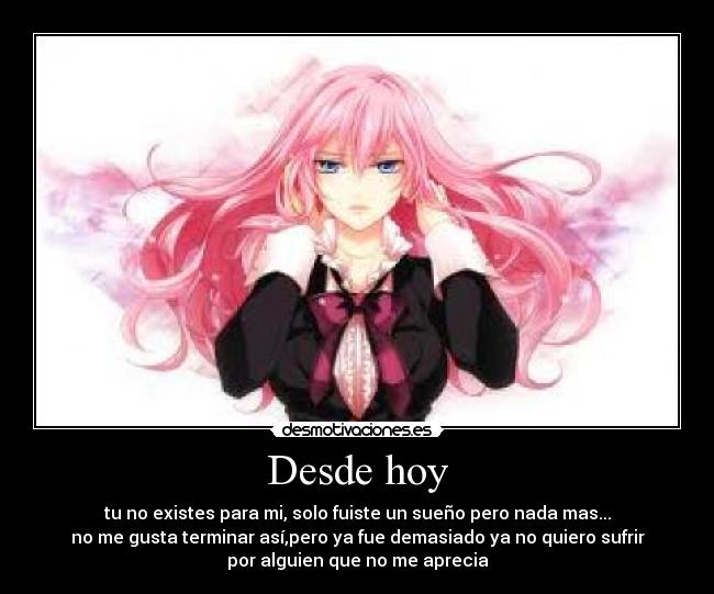 Desde hoy - tu no existes para mi, solo fuiste un sueño pero nada mas...
no me gusta terminar así,pero ya fue demasiado ya no quiero sufrir
por alguien que no me aprecia