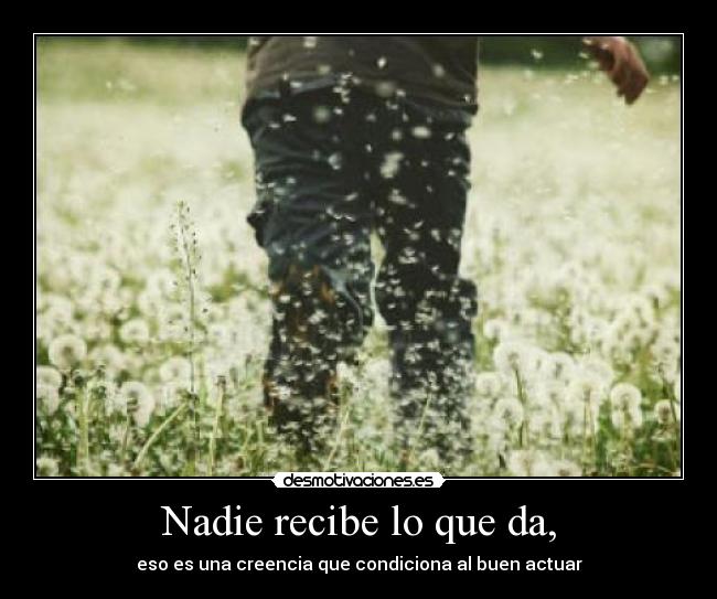 Nadie recibe lo que da, -