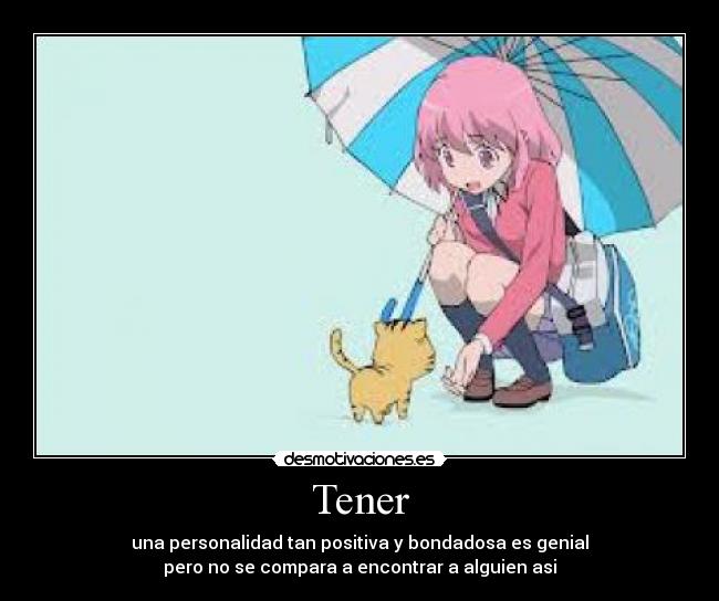 Tener - una personalidad tan positiva y bondadosa es genial
pero no se compara a encontrar a alguien asi