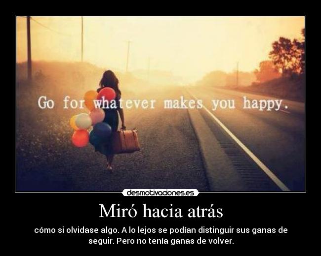 Miró hacia atrás - cómo si olvidase algo. A lo lejos se podían distinguir sus ganas de
seguir. Pero no tenía ganas de volver.