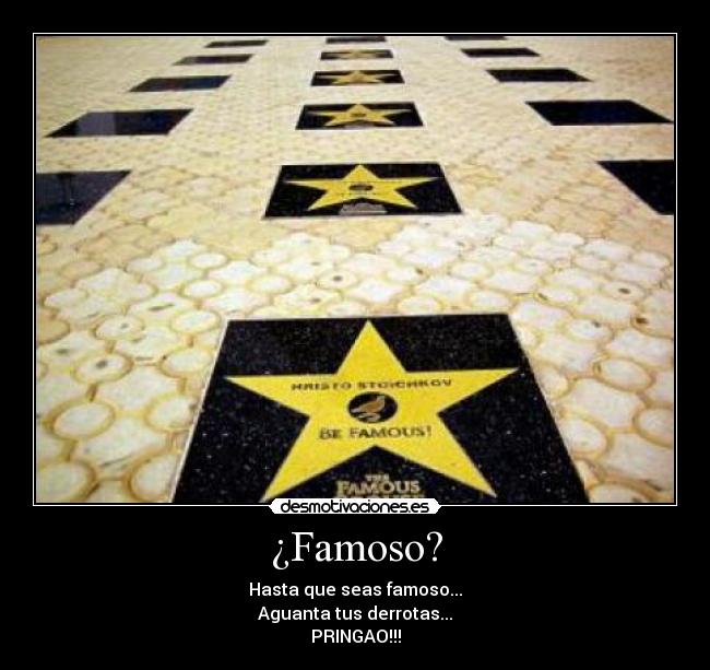 ¿Famoso? - Hasta que seas famoso...
Aguanta tus derrotas...
PRINGAO!!!
