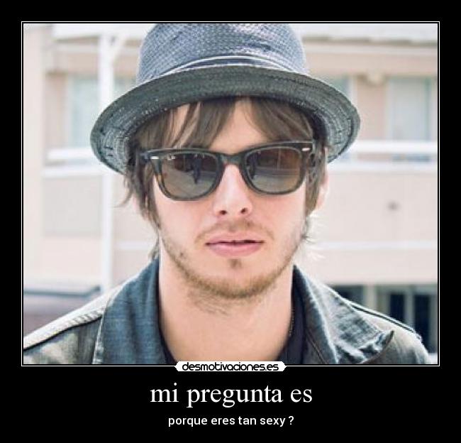 mi pregunta es - porque eres tan sexy ?