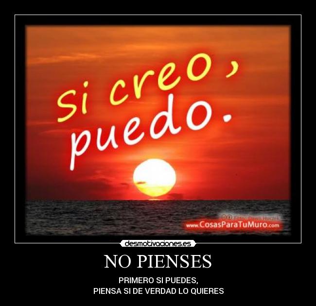 NO PIENSES - PRIMERO SI PUEDES,
PIENSA SI DE VERDAD LO QUIERES