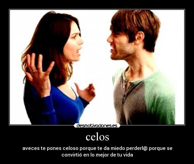 celos - aveces te pones celoso porque te da miedo perderl@ porque se
convirtió en lo mejor de tu vida