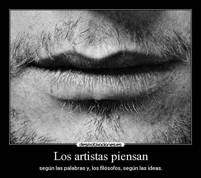 Los artistas piensan - según las palabras y, los filósofos, según las ideas.