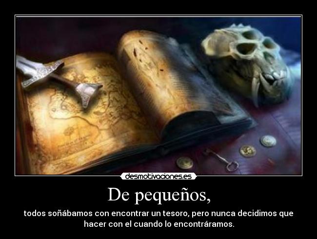 De pequeños, - todos soñábamos con encontrar un tesoro, pero nunca decidimos que
hacer con el cuando lo encontráramos.