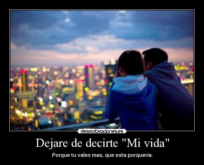 Dejare de decirte Mi vida - Porque tu vales mas, que esta porquería.
