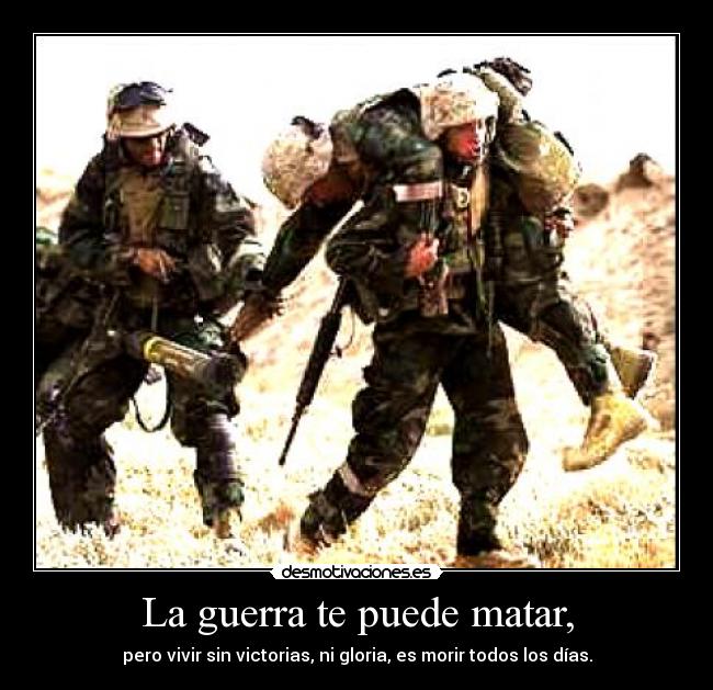 La guerra te puede matar, - pero vivir sin victorias, ni gloria, es morir todos los días.