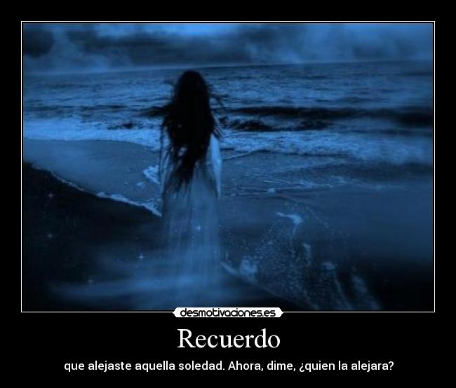 Recuerdo - que alejaste aquella soledad. Ahora, dime, ¿quien la alejara?