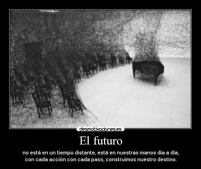 El futuro - no está en un tiempo distante, está en nuestras manos día a día,
con cada acción con cada paso, construimos nuestro destino.