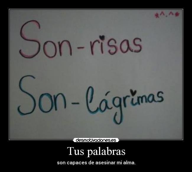 Tus palabras - son capaces de asesinar mi alma.