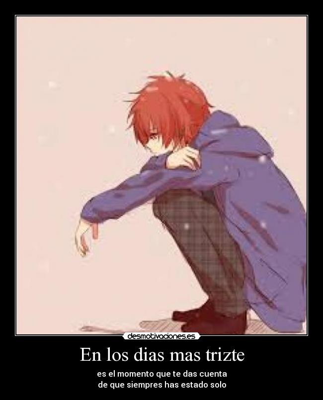 En los dias mas trizte - es el momento que te das cuenta
de que siempres has estado solo