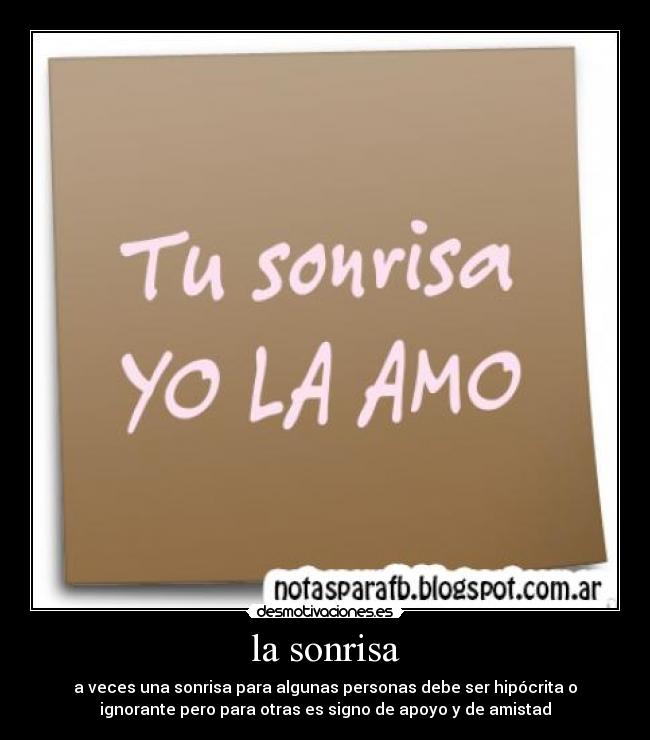la sonrisa - a veces una sonrisa para algunas personas debe ser hipócrita o
ignorante pero para otras es signo de apoyo y de amistad