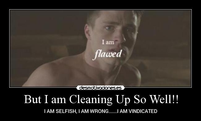 But I am Cleaning Up So Well!! - I AM SELFISH, I AM WRONG.......I AM VINDICATED