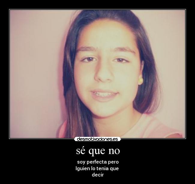 sé que no - soy perfecta pero
lguien lo tenia que 
decir