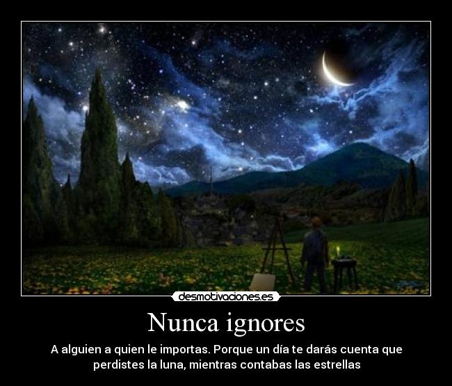 Nunca ignores - A alguien a quien le importas. Porque un día te darás cuenta que
perdistes la luna, mientras contabas las estrellas