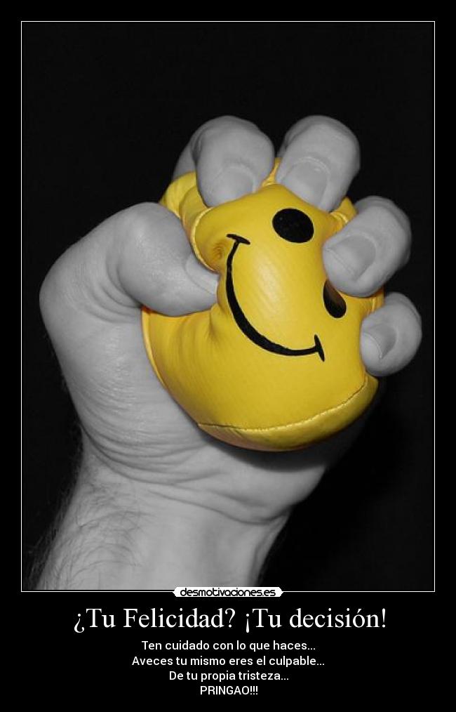 ¿Tu Felicidad? ¡Tu decisión! - Ten cuidado con lo que haces...
Aveces tu mismo eres el culpable...
De tu propia tristeza...
PRINGAO!!!