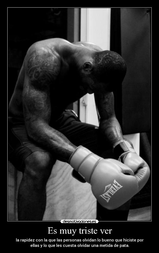 Es muy triste ver - la rapidez con la que las personas olvidan lo bueno que hiciste por
ellas y lo que les cuesta olvidar una metida de pata.