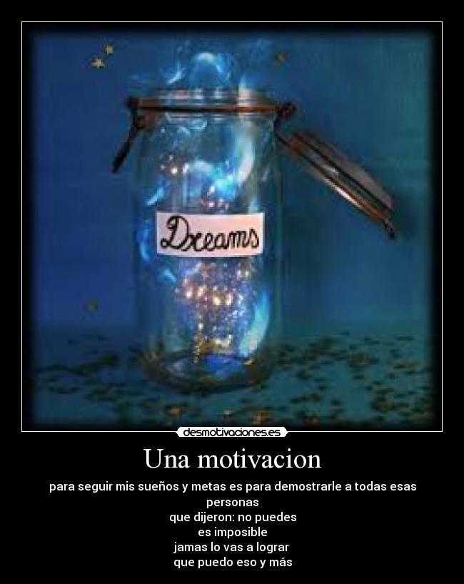 Una motivacion - para seguir mis sueños y metas es para demostrarle a todas esas personas
que dijeron: no puedes
es imposible
jamas lo vas a lograr
que puedo eso y más
