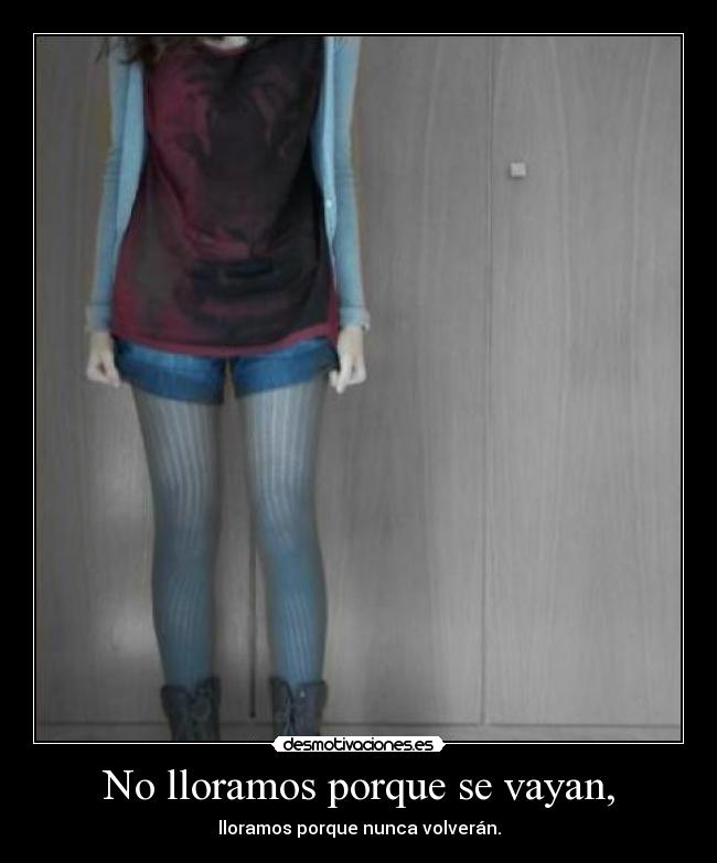 No lloramos porque se vayan, - lloramos porque nunca volverán.