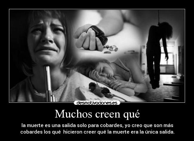 Muchos creen qué - la muerte es una salida solo para cobardes, yo creo que son más
cobardes los qué hicieron creer qué la muerte era la única salida.