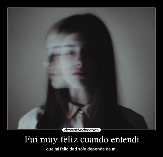 Fui muy feliz cuando entendí - que mi felicidad sólo depende de mi.