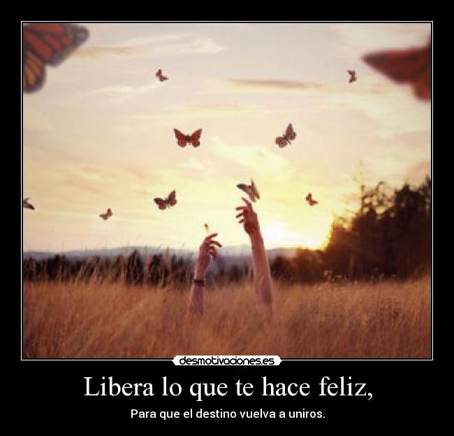 Libera lo que te hace feliz, - Para que el destino vuelva a uniros.