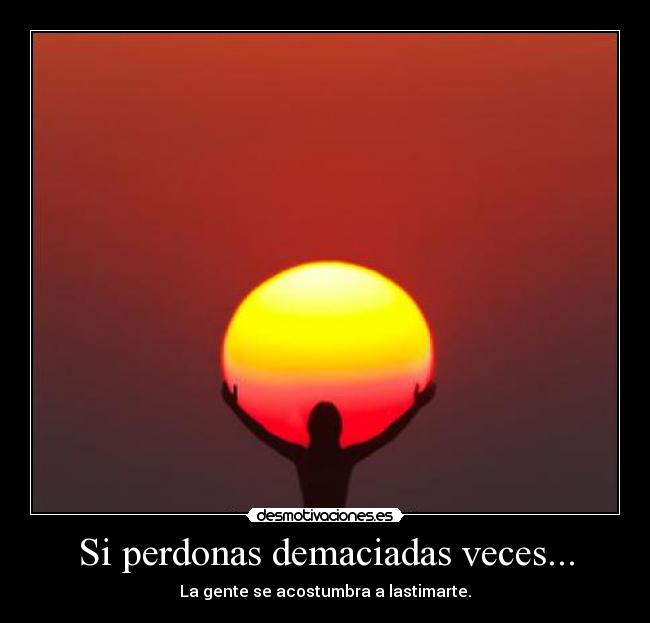 Si perdonas demaciadas veces... - La gente se acostumbra a lastimarte.