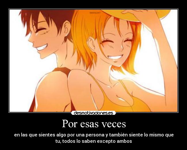 Por esas veces - en las que sientes algo por una persona y también siente lo mismo que
tu, todos lo saben excepto ambos