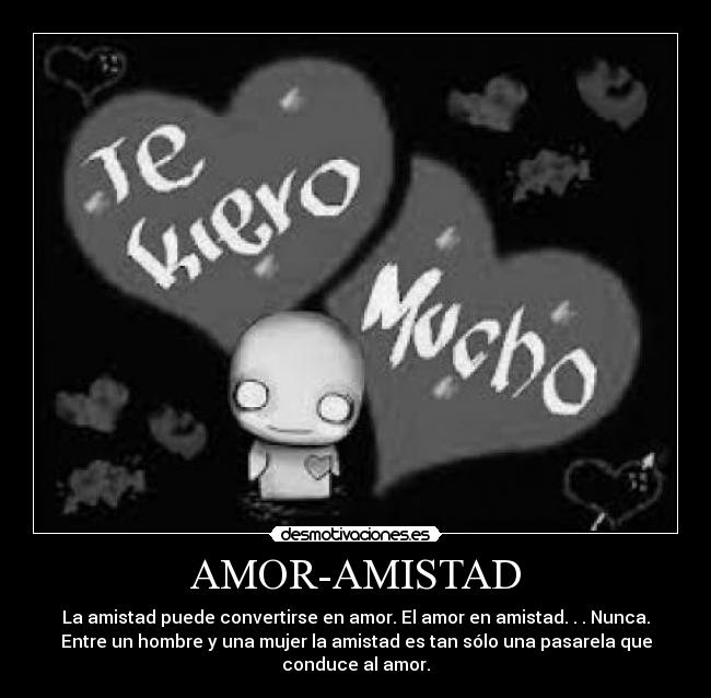 AMOR-AMISTAD - La amistad puede convertirse en amor. El amor en amistad. . . Nunca.
Entre un hombre y una mujer la amistad es tan sólo una pasarela que
conduce al amor.