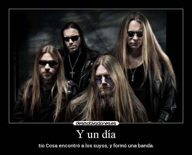 Y un día - tío Cosa encontró a los suyos, y formó una banda.