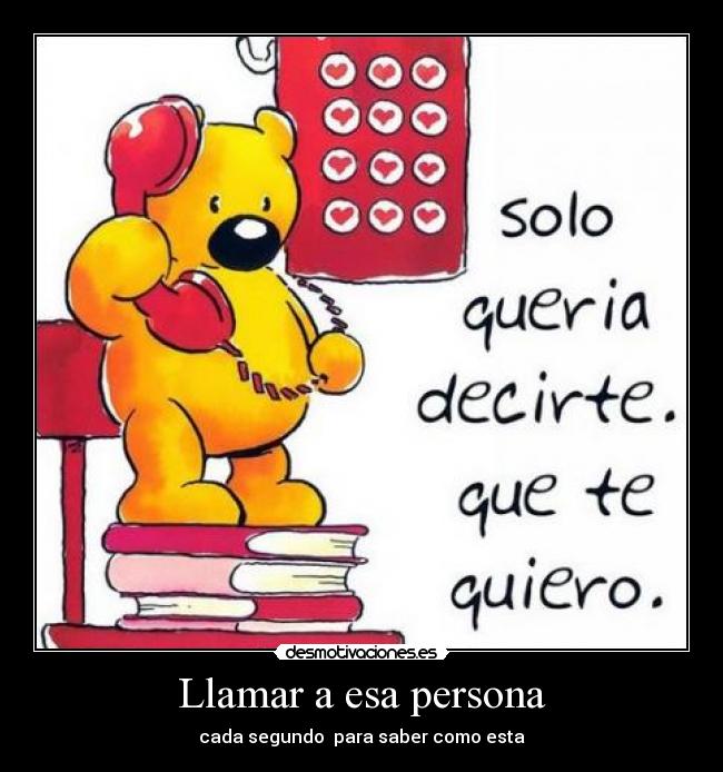 Llamar a esa persona - cada segundo para saber como esta