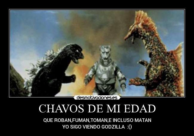 CHAVOS DE MI EDAD - QUE ROBAN,FUMAN,TOMAN,E INCLUSO MATAN
YO SIGO VIENDO GODZILLA :()