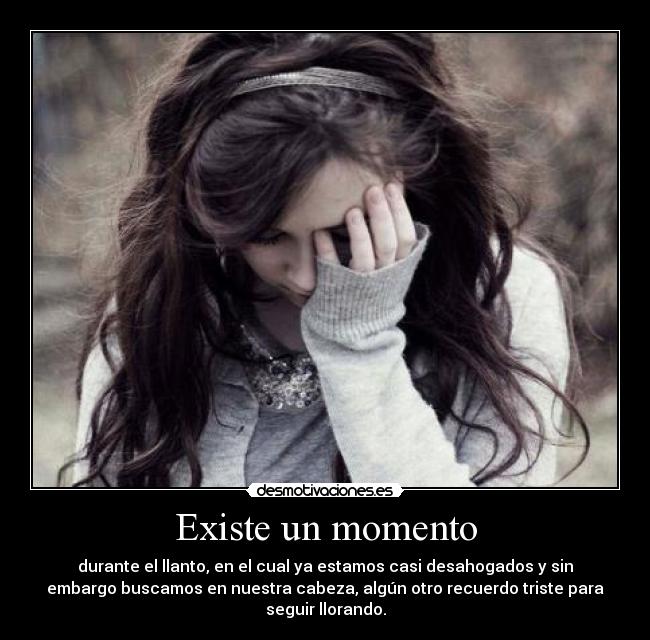 Existe un momento - durante el llanto, en el cual ya estamos casi desahogados y sin
embargo buscamos en nuestra cabeza, algún otro recuerdo triste para
seguir llorando.