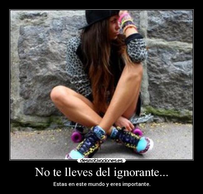 No te lleves del ignorante... - Estas en este mundo y eres importante.