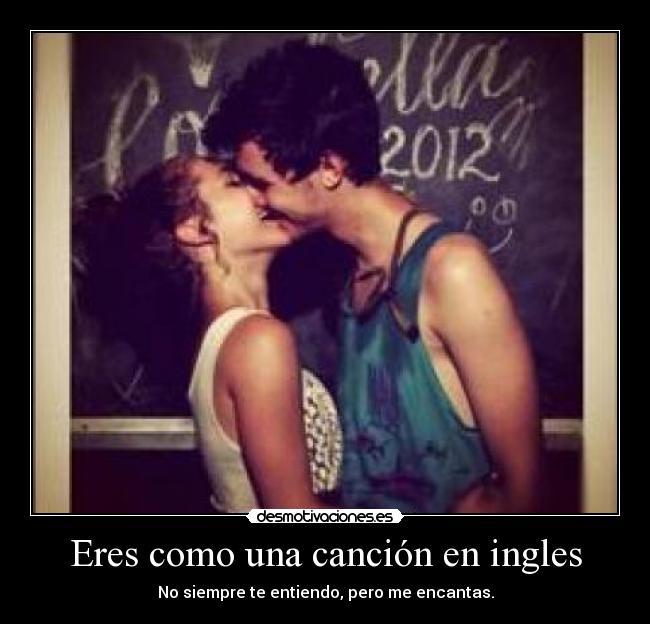 Eres como una canción en ingles - No siempre te entiendo, pero me encantas.