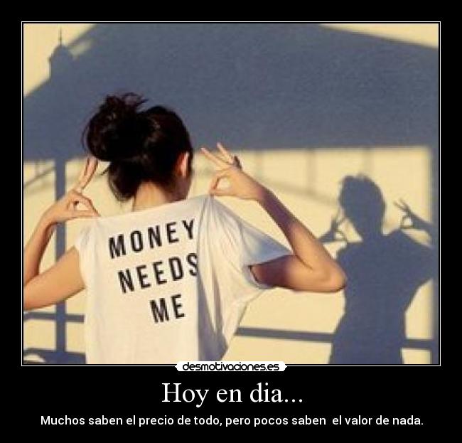 Hoy en dia... - Muchos saben el precio de todo, pero pocos saben  el valor de nada.