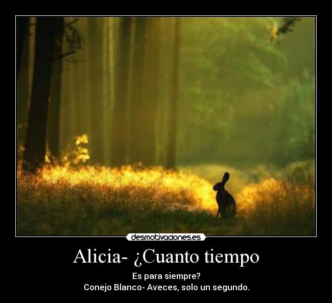 Alicia- ¿Cuanto tiempo - Es para siempre?
Conejo Blanco- Aveces, solo un segundo.