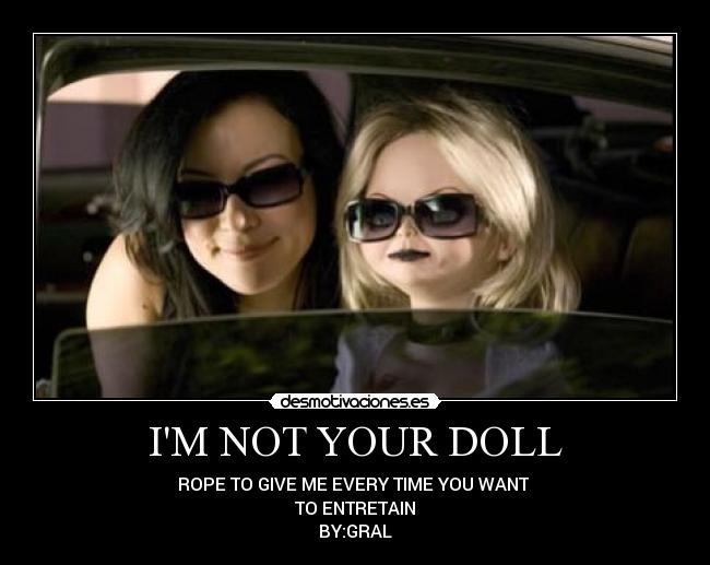 IM NOT YOUR DOLL - ROPE TO GIVE ME EVERY TIME YOU WANT
TO ENTRETAIN
BY:GRAL