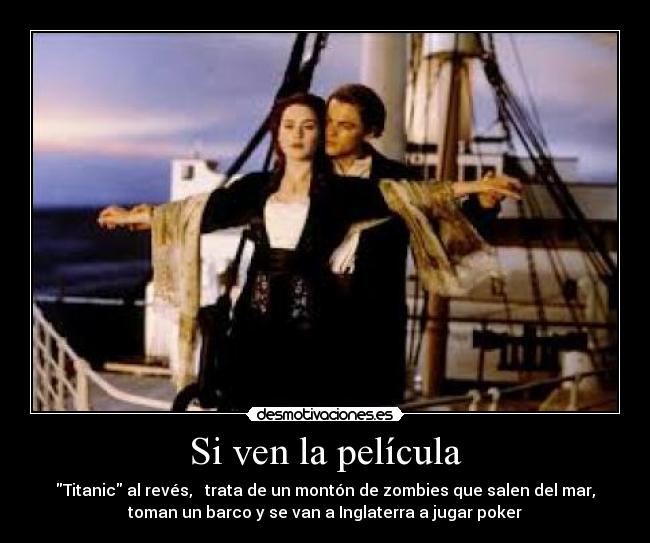 Si ven la película - Titanic al revés, trata de un montón de zombies que salen del mar,
toman un barco y se van a Inglaterra a jugar poker