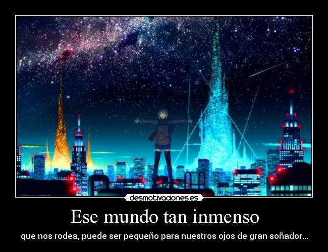 Ese mundo tan inmenso - que nos rodea, puede ser pequeño para nuestros ojos de gran soñador...
