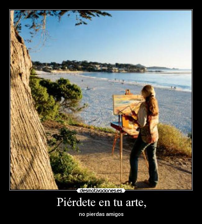 Piérdete en tu arte, - no pierdas amigos