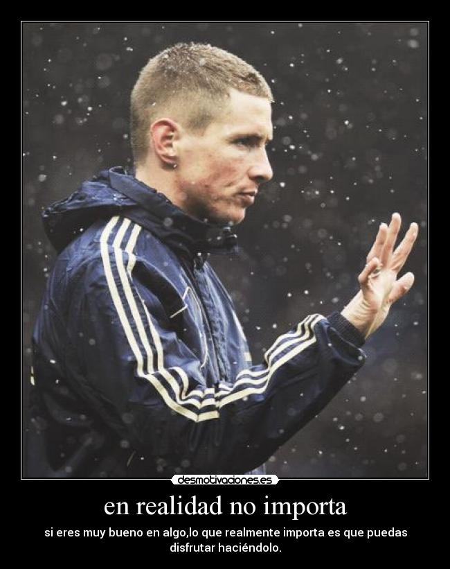 en realidad no importa - si eres muy bueno en algo,lo que realmente importa es que puedas
disfrutar haciéndolo.