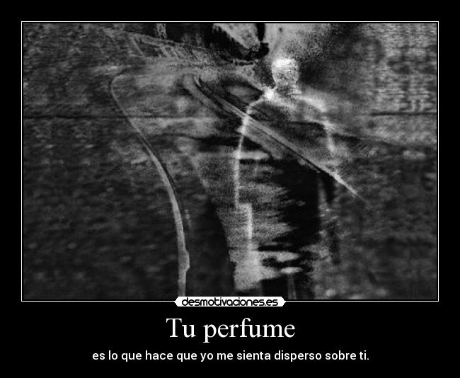 Tu perfume - es lo que hace que yo me sienta disperso sobre ti.