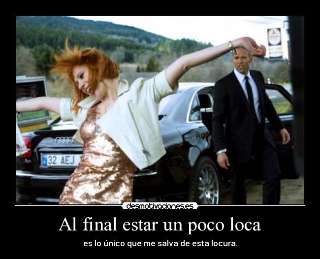 Al final estar un poco loca - es lo único que me salva de esta locura.