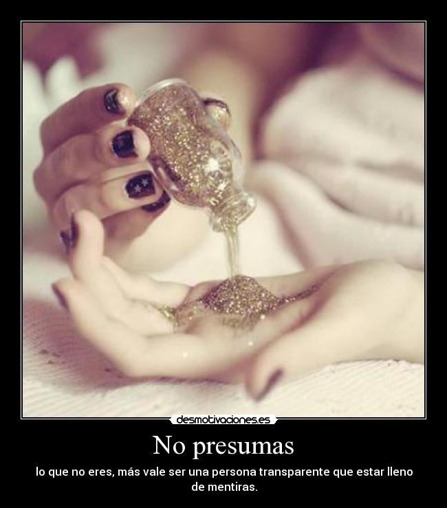 No presumas - lo que no eres, más vale ser una persona transparente que estar lleno de mentiras.