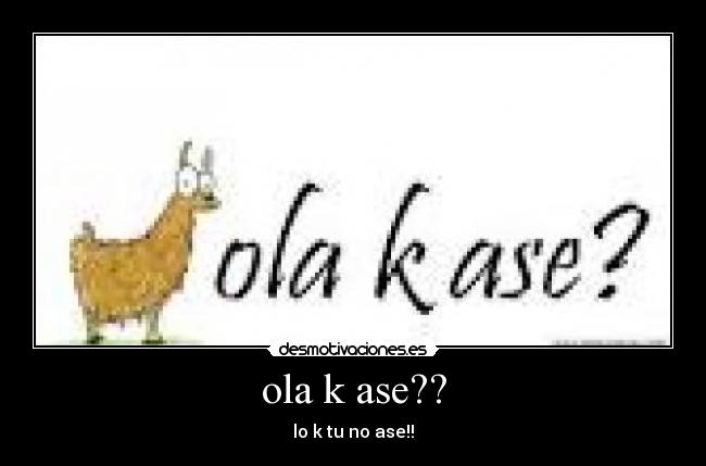 ola k ase?? - lo k tu no ase!!