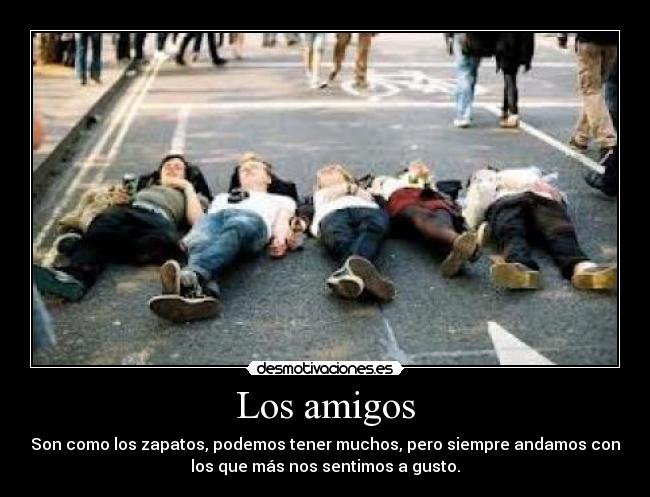 Los amigos - Son como los zapatos, podemos tener muchos, pero siempre andamos con
los que más nos sentimos a gusto.