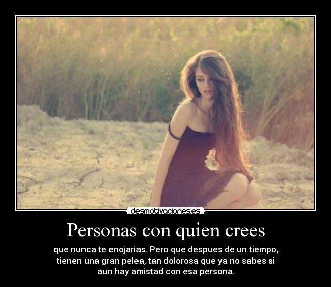 Personas con quien crees - que nunca te enojarias. Pero que despues de un tiempo,
tienen una gran pelea, tan dolorosa que ya no sabes si
aun hay amistad con esa persona.